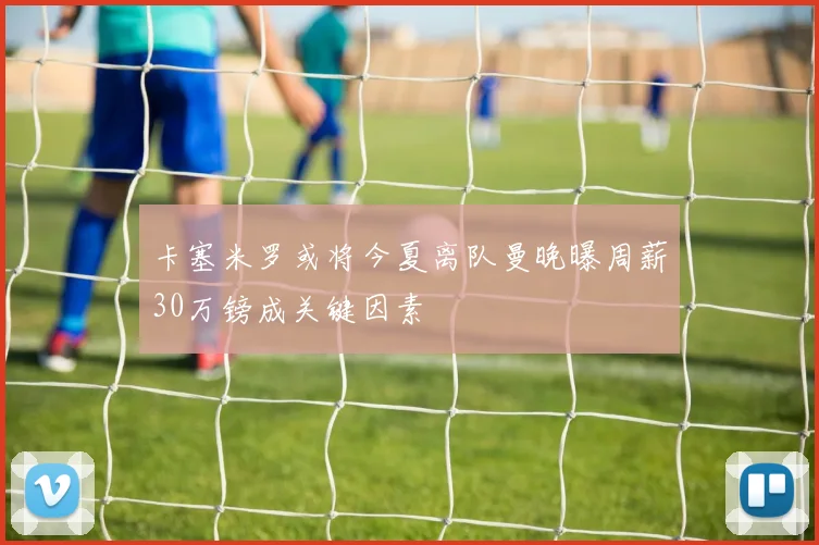 卡塞米罗或将今夏离队曼晚曝周薪30万镑成关键因素