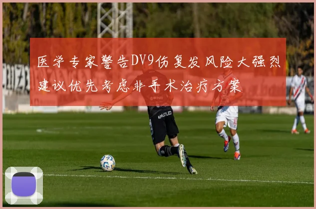 医学专家警告DV9伤复发风险大强烈建议优先考虑非手术治疗方案