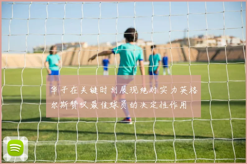 华子在关键时刻展现绝对实力英格尔斯赞叹最佳球员的决定性作用