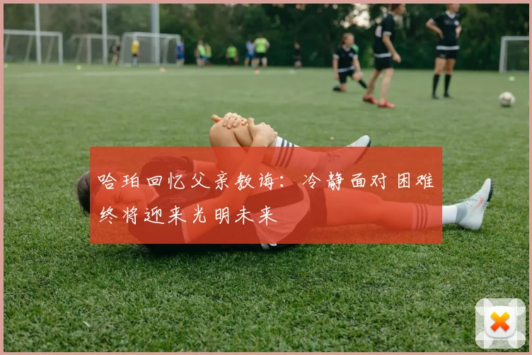 哈珀回忆父亲教诲：冷静面对困难终将迎来光明未来