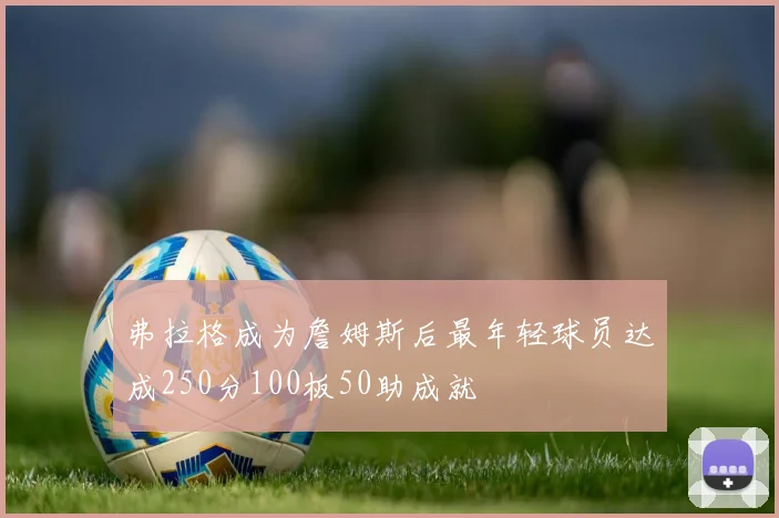 弗拉格成为詹姆斯后最年轻球员达成250分100板50助成就