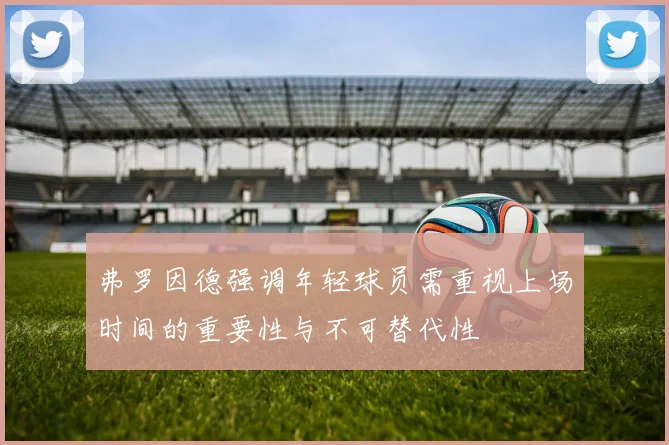 弗罗因德强调年轻球员需重视上场时间的重要性与不可替代性
