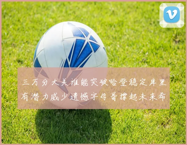 三万分大关谁能突破哈登稳定库里有潜力威少遗憾字母哥撑起未来希望