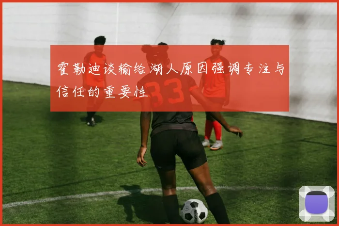 霍勒迪谈输给湖人原因强调专注与信任的重要性