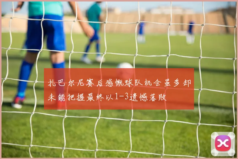 扎巴尔尼赛后感慨球队机会虽多却未能把握最终以1-3遗憾落败