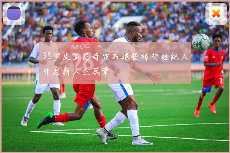 35岁皮亚尼奇宣布退役转行经纪人开启新人生篇章