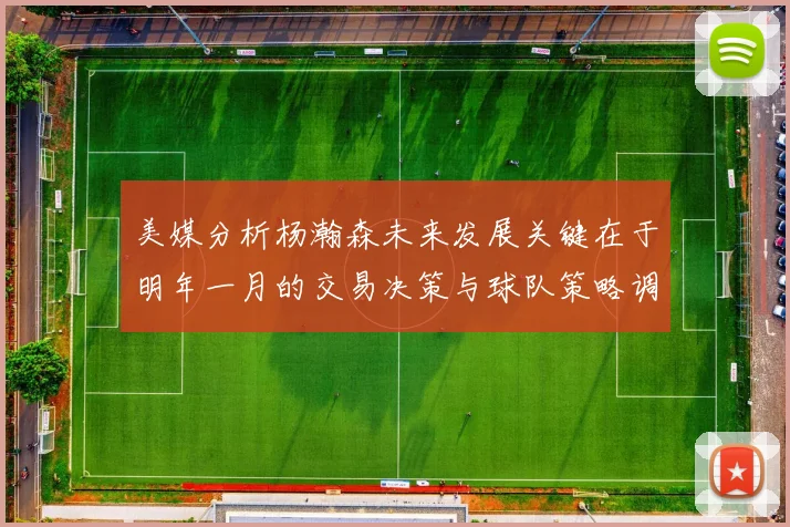 美媒分析杨瀚森未来发展关键在于明年一月的交易决策与球队策略调整