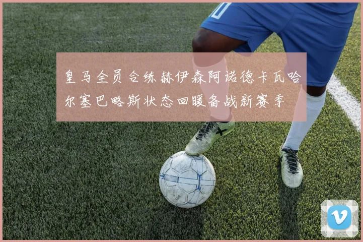 皇马全员合练赫伊森阿诺德卡瓦哈尔塞巴略斯状态回暖备战新赛季