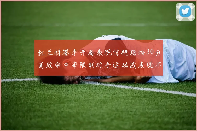 杜兰特赛季开局表现惊艳场均30分高效命中率限制对手运动战表现不佳