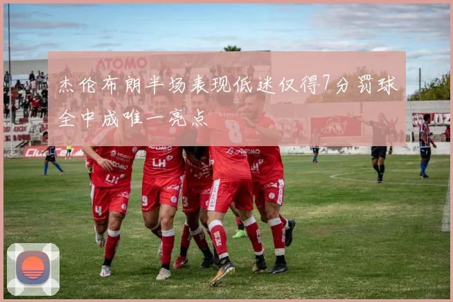 杰伦布朗半场表现低迷仅得7分罚球全中成唯一亮点